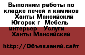 Выполним работы по кладке печей и каминов.  - Ханты-Мансийский, Югорск г. Мебель, интерьер » Услуги   . Ханты-Мансийский